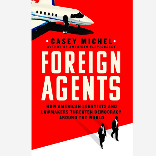 Foreign Agents - How American Lobbyists and Lawmakers Threaten Democracy Around the World